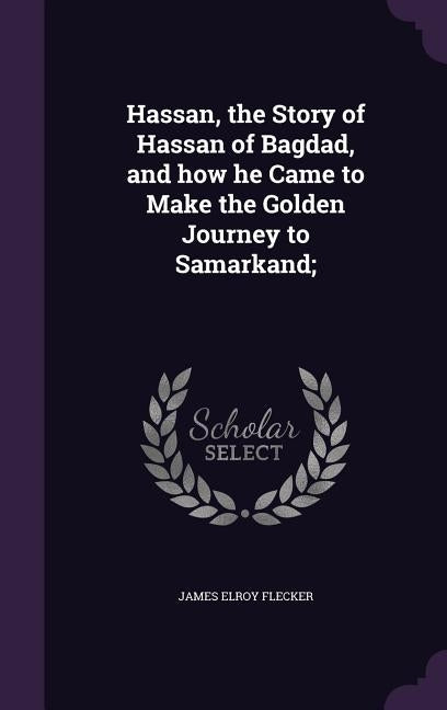 Hassan, the Story of Hassan of Bagdad, and how he Came to Make the Golden Journey to Samarkand; by Flecker, James Elroy