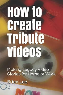 How to Create Tribute Videos: Making Legacy Video Stories for Home or Work by Lee, Brien