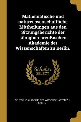 Mathematische und naturwissenschaftliche Mittheilungen aus den Sitzungsberichte der königlich preußischen Akademie der Wissenschaften zu Berlin. by Deutsche Akademie Der Wissenschaften Zu