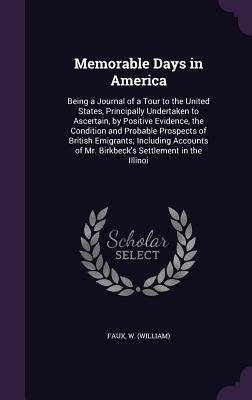 Memorable Days in America: Being a Journal of a Tour to the United States, Principally Undertaken to Ascertain, by Positive Evidence, the Conditi by Faux, W.