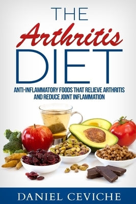 Arthritis Diet: Anti-Inflammatory Foods That Relieve Arthritis and Reduce Joint Inflammation by Ceviche, Daniel