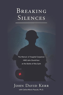 Breaking Silences: The Memoir of Hospital Corpsman HM2 John David Kerr at the Battle of Khe Sanh by Pascale, Celine-Marie