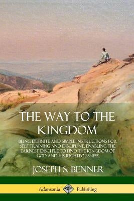 The Way to the Kingdom: Being Definite and Simple Instructions for Self-Training and Discipline, Enabling the Earnest Disci-ple to Find the Kingdom of by Benner, Joseph S.