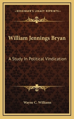 William Jennings Bryan: A Study In Political Vindication by Williams, Wayne C.