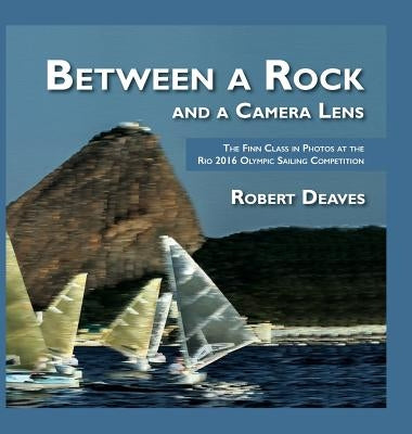 Between a Rock and a Camera Lens: The Finn Class in Photos at the Rio 2016 Olympic Sailing Competition by Deaves, Robert