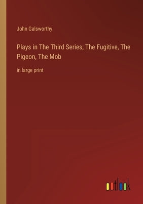 Plays in The Тhird Series; The Fugitive, The Pigeon, The Mob: in large print by Galsworthy, John
