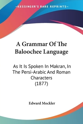 A Grammar Of The Baloochee Language: As It Is Spoken In Makran, In The Persi-Arabic And Roman Characters (1877) by Mockler, Edward