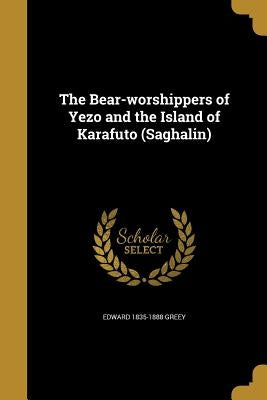 The Bear-worshippers of Yezo and the Island of Karafuto (Saghalin) by Greey, Edward 1835-1888