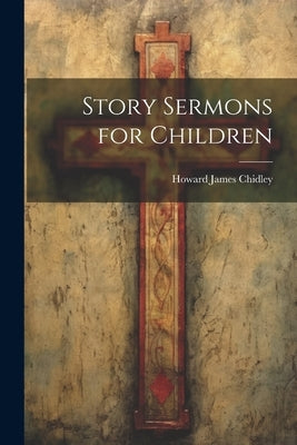 Story Sermons for Children by Chidley, Howard James