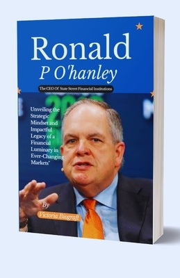Ronald P O'hanley The CEO Of State Street Financial Institution: Unveiling the Strategic Mindset and Impactful Legacy of a Financial Luminary in Ever- by Biograft, Victoria