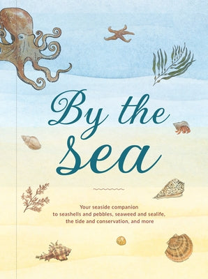 By the Sea: Your Coastline Companion, from Beautiful Beaches and Marine Miscellany, to Stunning Seashells, Seaweed, and Sealife by Kelly, Susan