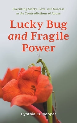 Lucky Bug and Fragile Power: Inventing Safety, Love, and Success in the Contradictions of Abuse by Culpepper, Cynthia