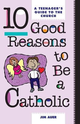 10 Good Reasons to Be a Catholic: A Teenager's Guide to the Church by Auer, Jim