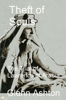 Theft of Souls: The Trial of Lawrence of Arabia by Ashton, Glenn
