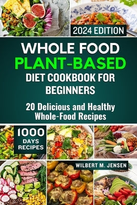 Whole Food Plant-Based Diet Cookbook for Beginners 2024: 20 Delicious and Healthy Whole-Food Recipes by M. Jensen, Wilbert