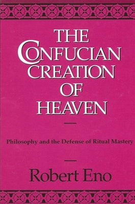 The Confucian Creation of Heaven: Philosophy and the Defense of Ritual Mastery by Eno, Robert