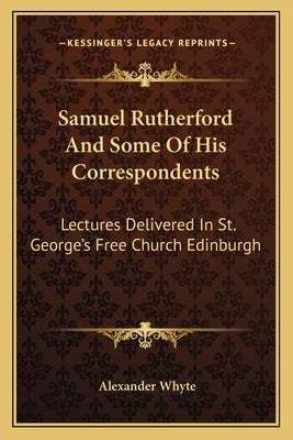 Samuel Rutherford And Some Of His Correspondents: Lectures Delivered In St. George's Free Church Edinburgh by Whyte, Alexander