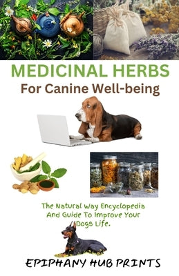 Medicinal Herbs for Canine Well-Being: The Natural Way Encyclopedia and Guide to Improve Your Dog's Life. by Prints, Epiphany Hub