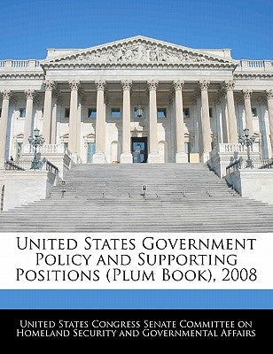 United States Government Policy and Supporting Positions (Plum Book), 2008 by United States Congress Senate Committee