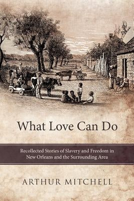 What Love Can Do: Recollected Stories of Slavery and Freedom in New Orleans and the Surrounding Area by Mitchell, Arthur