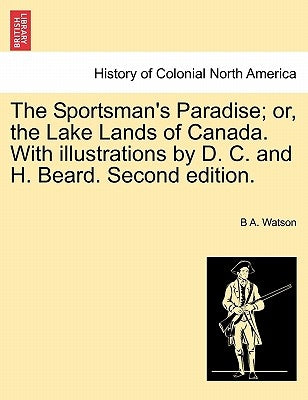 The Sportsman's Paradise; Or, the Lake Lands of Canada. with Illustrations by D. C. and H. Beard. Second Edition. by Watson, B. A.