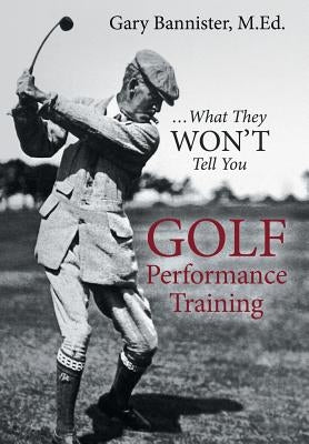 Golf Performance Training: ... What They Won't Tell You by Bannister, M. Ed Gary