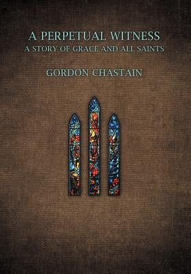 A Perpetual Witness: A Story of Grace and All Saints by Chastain, Gordon