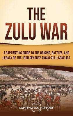 The Zulu War: A Captivating Guide to the Origins, Battles, and Legacy of the 19th-Century Anglo-Zulu Conflict by History, Captivating