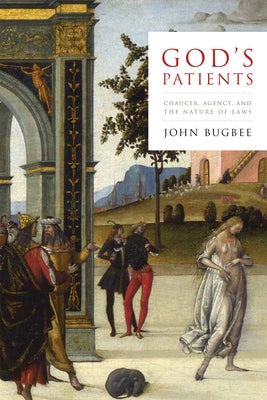 God's Patients: Chaucer, Agency, and the Nature of Laws by Bugbee, John