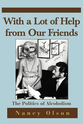 With a Lot of Help from Our Friends: The Politics of Alcoholism by Olson, Nancy M.