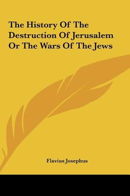 The History Of The Destruction Of Jerusalem Or The Wars Of The Jews by Josephus, Flavius