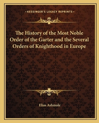 The History of the Most Noble Order of the Garter and the Several Orders of Knighthood in Europe by Ashmole, Elias