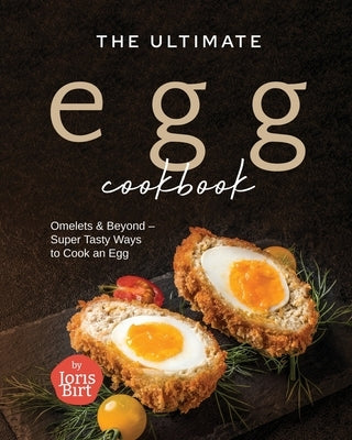 The Ultimate Egg Cookbook: Omelets & Beyond - Super Tasty Ways to Cook an Egg by Birt, Joris