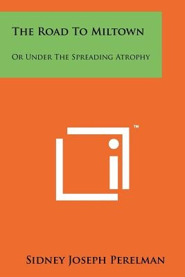 The Road To Miltown: Or Under The Spreading Atrophy by Perelman, Sidney Joseph
