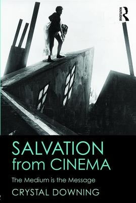 Salvation from Cinema: The Medium is the Message by Downing, Crystal