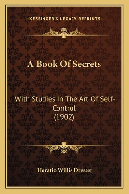 A Book Of Secrets: With Studies In The Art Of Self-Control (1902) by Dresser, Horatio Willis