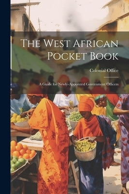 The West African Pocket Book: A Guide for Newly-Appointed Government Officers by Office, Colonial