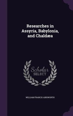 Researches in Assyria, Babylonia, and Chaldæa by Ainsworth, William Francis