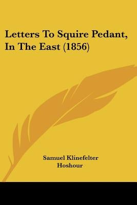 Letters To Squire Pedant, In The East (1856) by Hoshour, Samuel Klinefelter