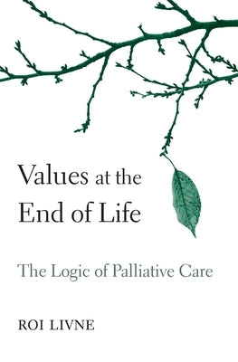 Values at the End of Life: The Logic of Palliative Care by Livne, Roi