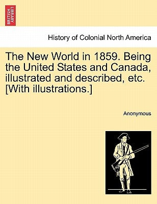 The New World in 1859. Being the United States and Canada, Illustrated and Described, Etc. [With Illustrations.] by Anonymous