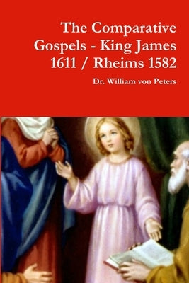 The Comparative Gospels - King James / Rheims 1582 by Von Peters, William