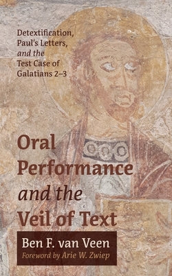 Oral Performance and the Veil of Text: Detextification, Paul's Letters, and the Test Case of Galatians 2-3 by Van Veen, Ben F.