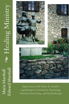 Healing Ministry: Experiences with Viktor E. Frankl's Logotherapy in Psychiatry, Psychology, Clinical Counselling, and Psychotherapy by Marshall, Edward