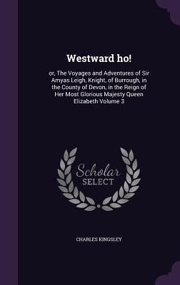 Westward ho!: or, The Voyages and Adventures of Sir Amyas Leigh, Knight, of Burrough, in the County of Devon, in the Reign of Her Mo by Kingsley, Charles