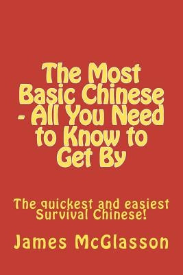 The Most Basic Chinese - All You Need to Know to Get By: The quickest and easiest survival Chinese! by McGlasson, James