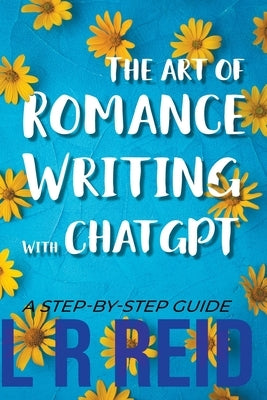 The Art of Romance Writing with ChatGPT A Step-by-Step Guide by Reid, L. R.