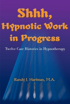 Shhh, Hypnotic Work in Progress: Twelve Case Histories in Hypnotherapy by Hartman, Randy J.