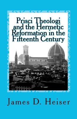 Prisci Theologi and the Hermetic Reformation in the Fifteenth Century by Heiser, James D.