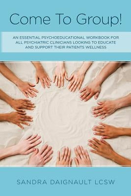 Come To Group!: An essential psychoeducational workbook for all psychiatric clinicians looking to educate and support their patients wellness by Daignault Lcsw, Sandra